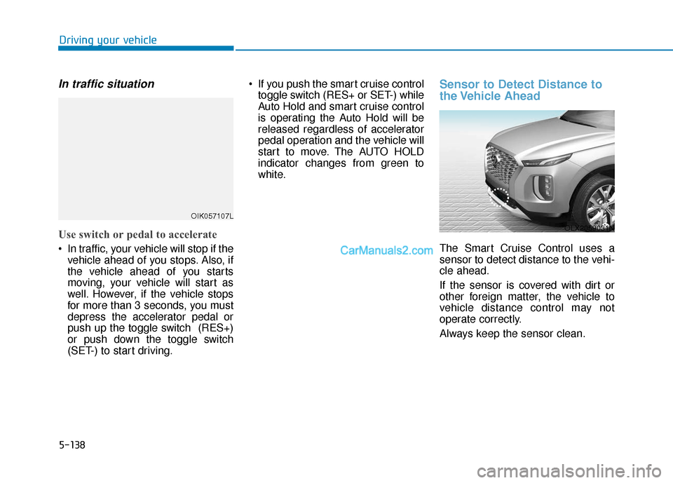 Hyundai Palisade 2020 Workshop Manual 5-138
Driving your vehicle
In traffic situation
Use switch or pedal to accelerate
In traffic, your vehicle will stop if thevehicle ahead of you stops. Also, if
the vehicle ahead of you starts
moving, Hyundai Palisade 2020 Workshop Manual 5-138
Driving your vehicle
In traffic situation
Use switch or pedal to accelerate
In traffic, your vehicle will stop if thevehicle ahead of you stops. Also, if
the vehicle ahead of you starts
moving,