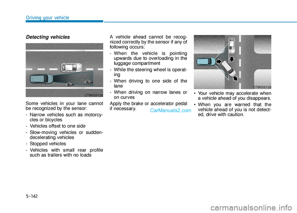 Hyundai Palisade 2020 Repair Manual 5-142
Driving your vehicle
Detecting vehicles
Some vehicles in your lane cannot
be recognized by the sensor:
- Narrow vehicles such as motorcy-cles or bicycles
- Vehicles offset to one side
- Slow-mov Hyundai Palisade 2020 Repair Manual 5-142
Driving your vehicle
Detecting vehicles
Some vehicles in your lane cannot
be recognized by the sensor:
- Narrow vehicles such as motorcy-cles or bicycles
- Vehicles offset to one side
- Slow-mov