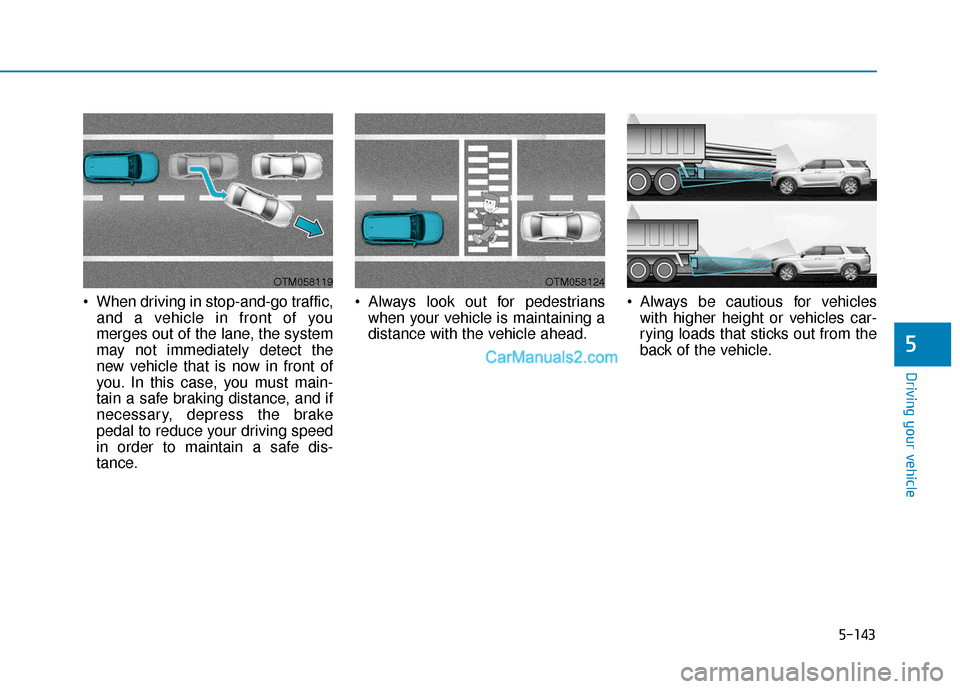 Hyundai Palisade 2020 Owners Manual 5-143
Driving your vehicle
5
When driving in stop-and-go traffic,and a vehicle in front of you
merges out of the lane, the system
may not immediately detect the
new vehicle that is now in front of
yo Hyundai Palisade 2020 Owners Manual 5-143
Driving your vehicle
5
When driving in stop-and-go traffic,and a vehicle in front of you
merges out of the lane, the system
may not immediately detect the
new vehicle that is now in front of
yo