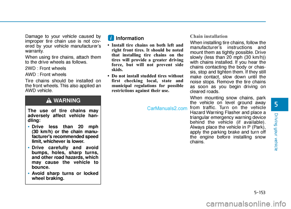 Hyundai Palisade 2020  Owners Manual 5-153
Driving your vehicle
5
Damage to your vehicle caused by
improper tire chain use is not cov-
ered by your vehicle manufacturer’s
warranty.
When using tire chains, attach them
to the drive wheel