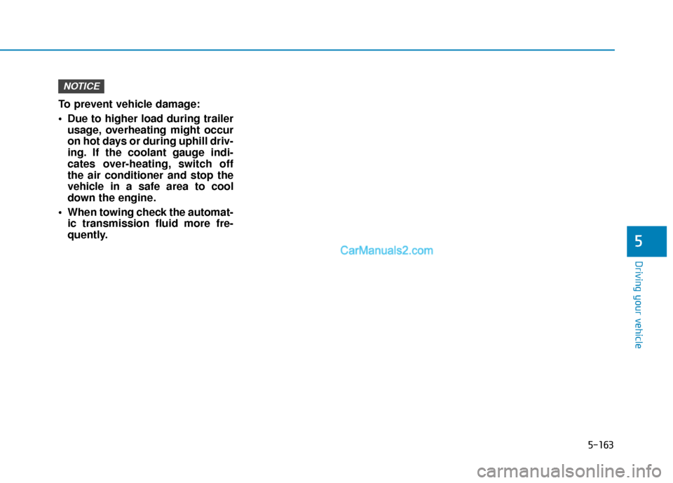 Hyundai Palisade 2020 Owners Guide 5-163
Driving your vehicle
5
To prevent vehicle damage:
 Due to higher load during trailerusage, overheating might occur
on hot days or during uphill driv-
ing. If the coolant gauge indi-
cates over-h