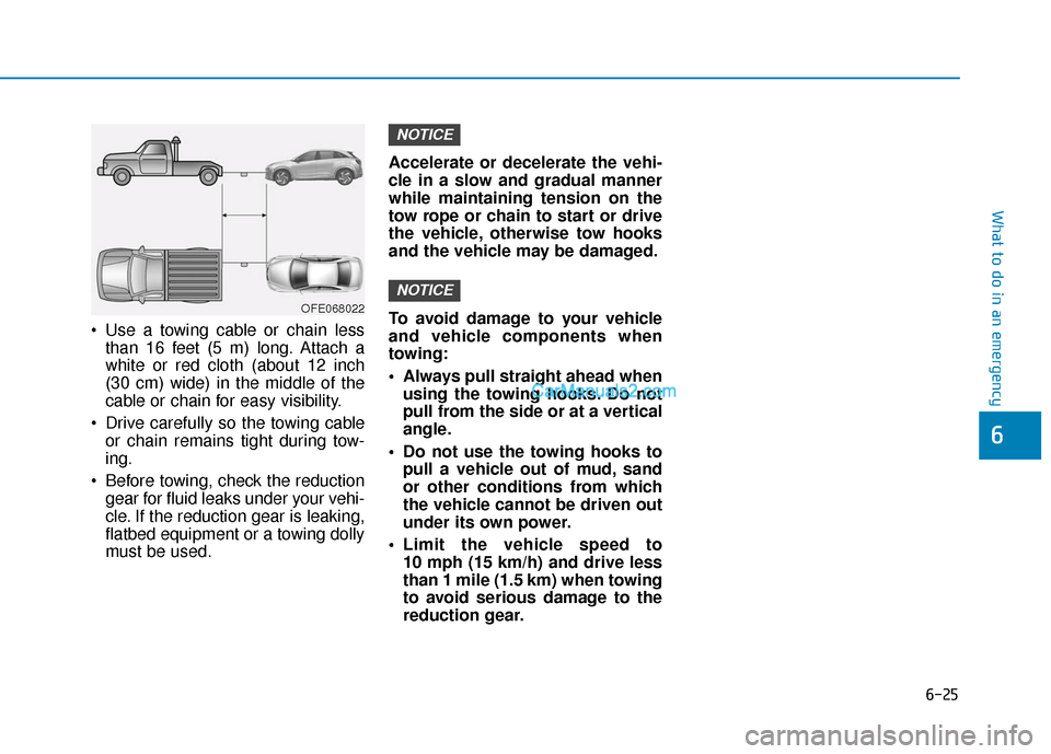 Hyundai Palisade 2020 Owners Manual 6-25
What to do in an emergency
6
Use a towing cable or chain lessthan 16 feet (5 m) long. Attach a
white or red cloth (about 12 inch
(30 cm) wide) in the middle of the
cable or chain for easy visibi Hyundai Palisade 2020 Owners Manual 6-25
What to do in an emergency
6
Use a towing cable or chain lessthan 16 feet (5 m) long. Attach a
white or red cloth (about 12 inch
(30 cm) wide) in the middle of the
cable or chain for easy visibi