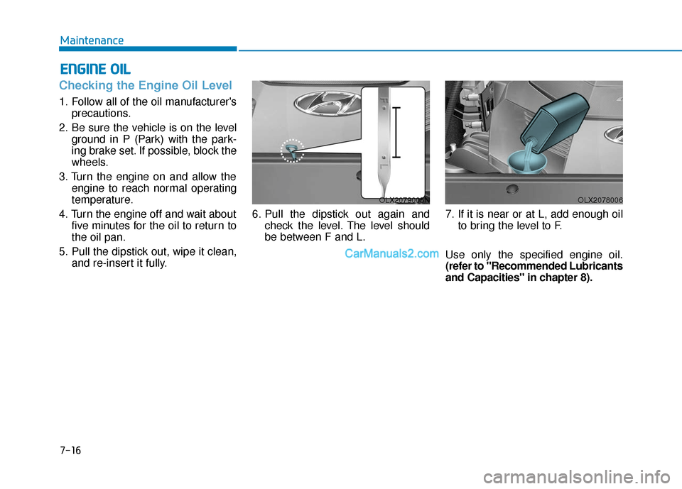 Hyundai Palisade 2020 Owners Manual 7-16
Maintenance
E
EN
N G
GI
IN
N E
E
O
O I
IL
L
Checking the Engine Oil Level
1. Follow all of the oil manufacturers
precautions.
2. Be sure the vehicle is on the level ground in P (Park) with th Hyundai Palisade 2020 Owners Manual 7-16
Maintenance
E
EN
N G
GI
IN
N E
E
O
O I
IL
L
Checking the Engine Oil Level
1. Follow all of the oil manufacturers
precautions.
2. Be sure the vehicle is on the level ground in P (Park) with th