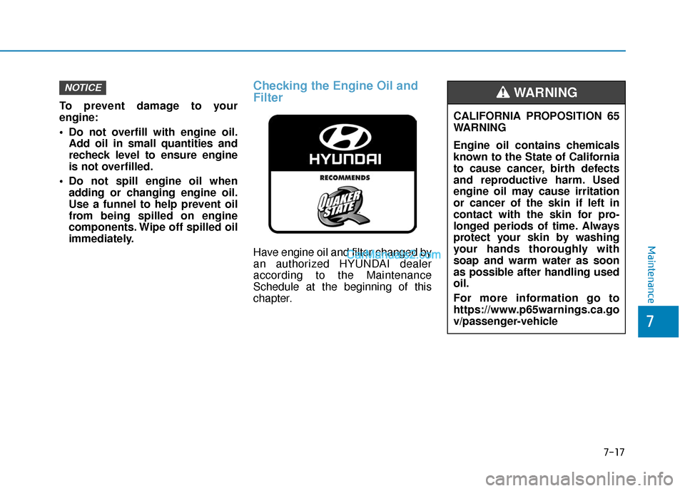 Hyundai Palisade 2020 Owners Guide 7-17
7
Maintenance
To prevent damage to your
engine:
 Do not overfill with engine oil.Add oil in small quantities and
recheck level to ensure engine
is not overfilled.
 Do not spill engine oil when ad