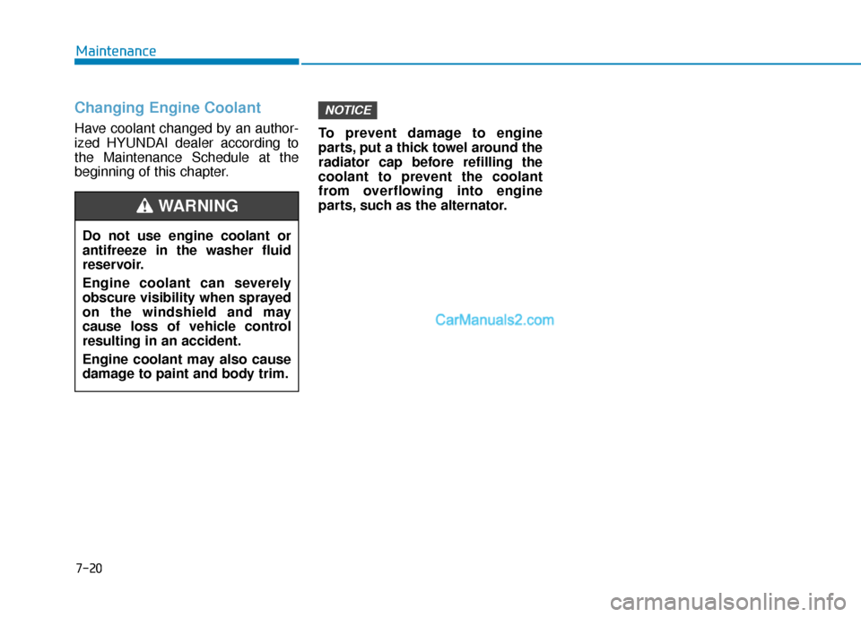 Hyundai Palisade 2020 Owners Manual 7-20
Maintenance
Changing Engine Coolant
Have coolant changed by an author-
ized HYUNDAI dealer according to
the Maintenance Schedule at the
beginning of this chapter.To prevent damage to engine
part Hyundai Palisade 2020 Owners Manual 7-20
Maintenance
Changing Engine Coolant
Have coolant changed by an author-
ized HYUNDAI dealer according to
the Maintenance Schedule at the
beginning of this chapter.To prevent damage to engine
part