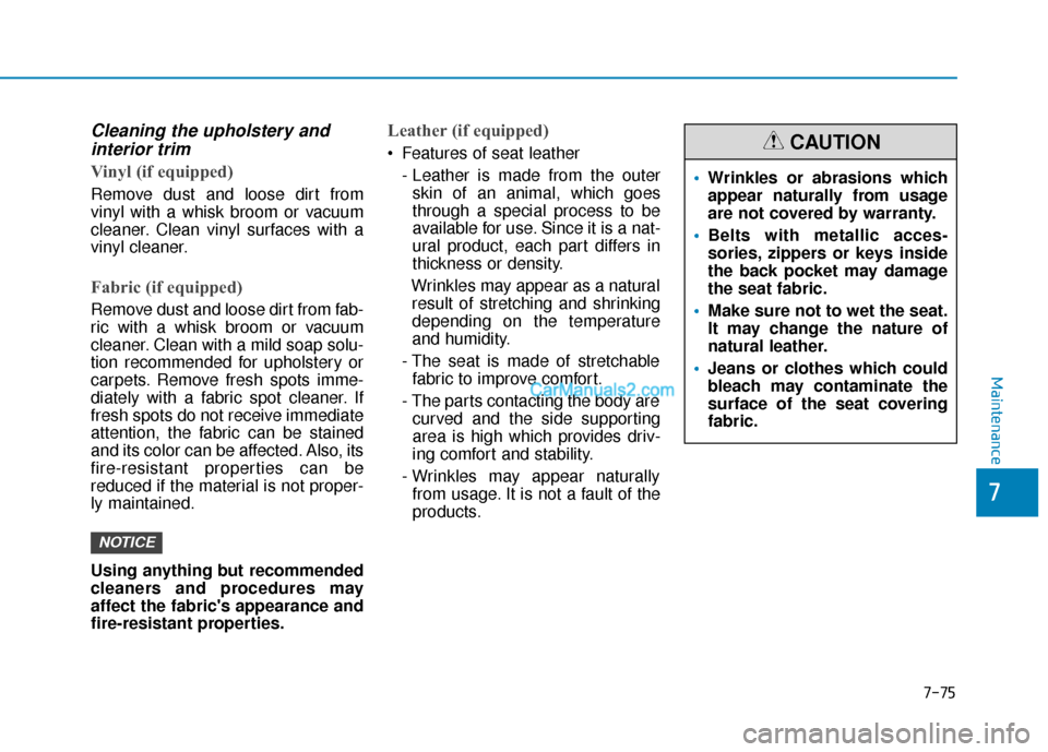 Hyundai Palisade 2020 Owners Manual 7-75
7
Maintenance
Cleaning the upholstery andinterior trim
Vinyl (if equipped)
Remove dust and loose dirt from
vinyl with a whisk broom or vacuum
cleaner. Clean vinyl surfaces with a
vinyl cleaner.
Hyundai Palisade 2020 Owners Manual 7-75
7
Maintenance
Cleaning the upholstery andinterior trim
Vinyl (if equipped)
Remove dust and loose dirt from
vinyl with a whisk broom or vacuum
cleaner. Clean vinyl surfaces with a
vinyl cleaner.