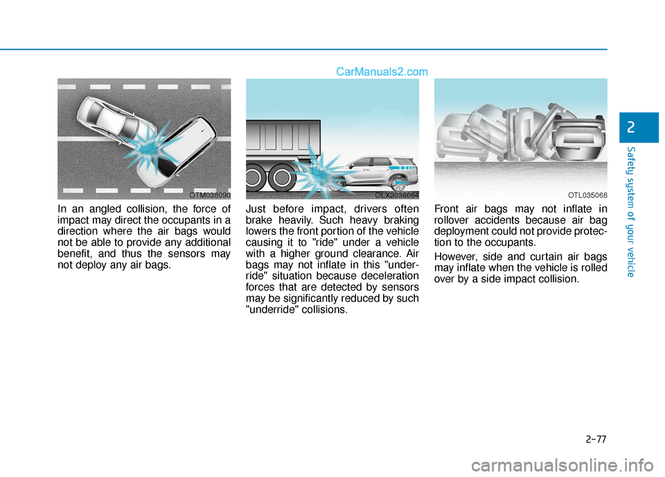 Hyundai Palisade 2020 Owners Manual 2-77
Safety system of your vehicle
2
In an angled collision, the force of
impact may direct the occupants in a
direction where the air bags would
not be able to provide any additional
benefit, and thu Hyundai Palisade 2020 Owners Manual 2-77
Safety system of your vehicle
2
In an angled collision, the force of
impact may direct the occupants in a
direction where the air bags would
not be able to provide any additional
benefit, and thu