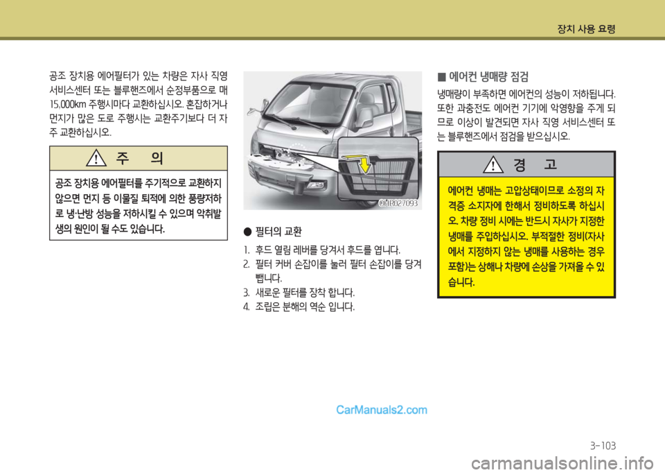Hyundai Porter Ⅱ 2017  포터Ⅱ - 사용 설명서 (in Korean) 장치 사용 요령
3-103
OHR027093OHR027093
 ●필터의 교환
1.  후드 열림 레버를 당겨서 후드를 엽니다.
2.   필터  커버  손잡이를  눌러  필터  손잡이를  당겨 
