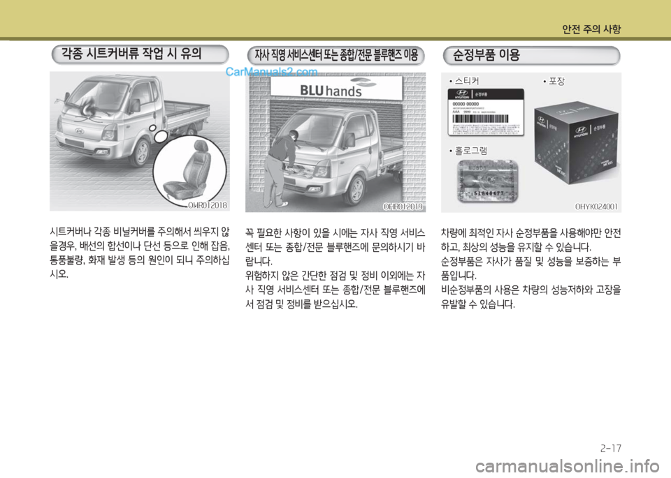 Hyundai Porter Ⅱ 2017  포터Ⅱ - 사용 설명서 (in Korean) 안전 주의 사항
2-17
시트커버나 각종 비닐커버를 주의해서 씌우지 않
을경우, 배선의 합선이나 단선 등으로 인해 잡음, 
통풍불량,  화재  발생  등의  