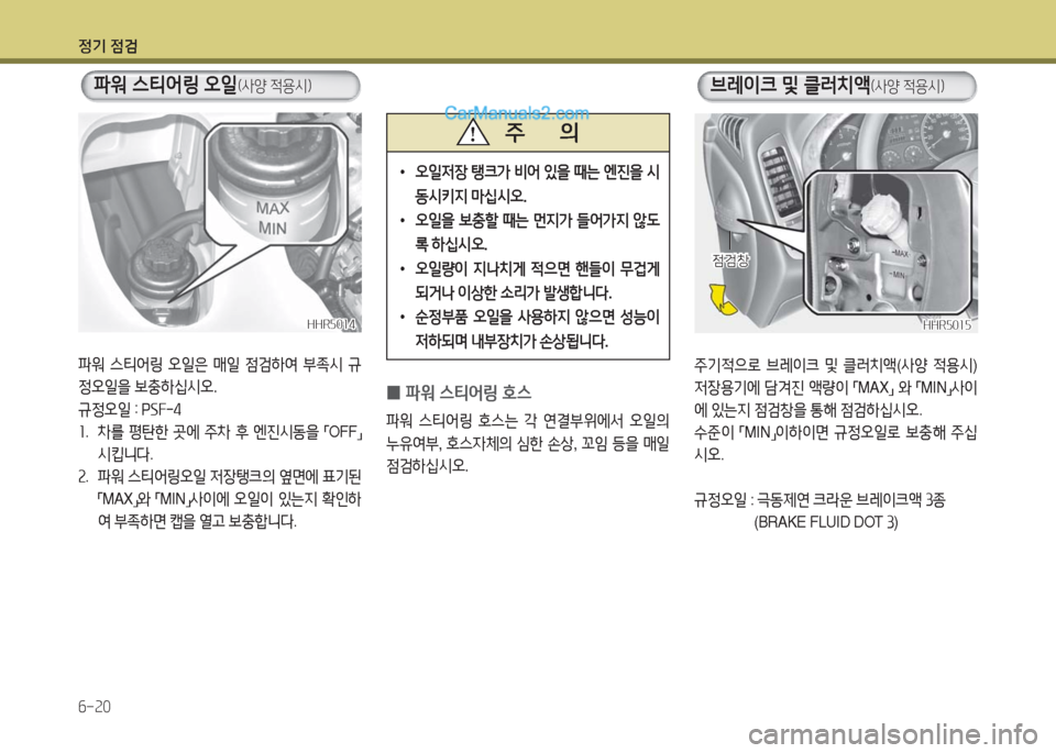 Hyundai Porter Ⅱ 2017  포터Ⅱ - 사용 설명서 (in Korean) 정기 점검
6-20
HHR5014HHR5014
파워 스티어링 오일(사양 적용시)
파워  스티어링  오일은  매일  점검하여  부족시  규
정오일을 보충하십시오.
규정오일 : PSF