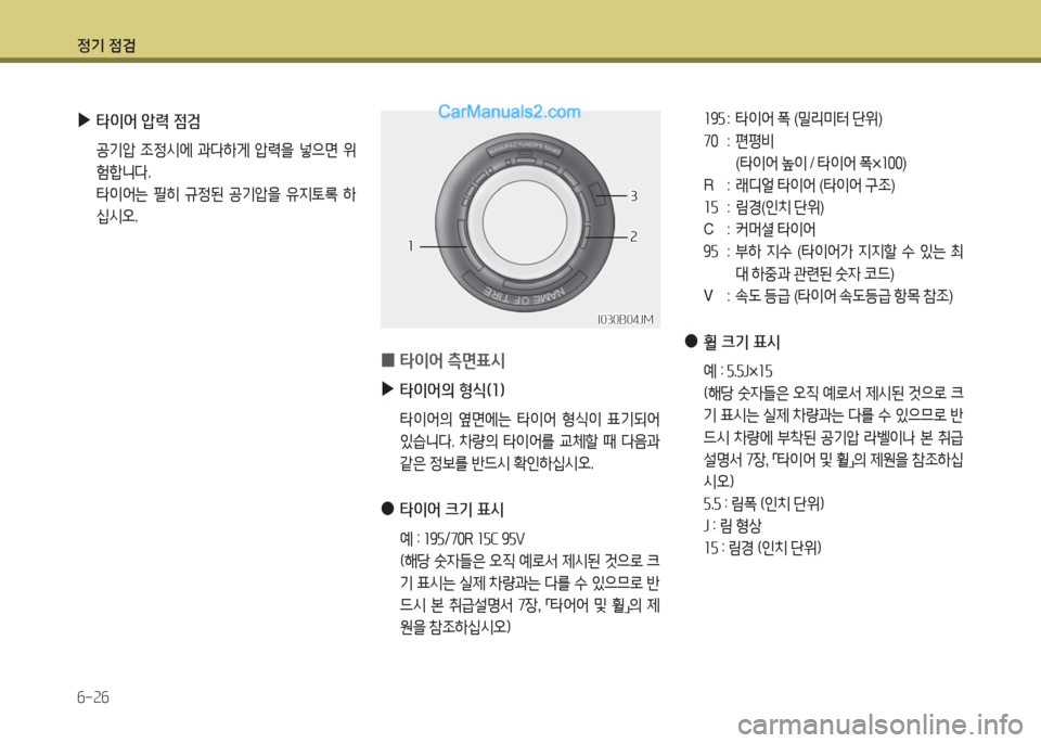 Hyundai Porter Ⅱ 2017  포터Ⅱ - 사용 설명서 (in Korean) 정기 점검
6-26
 ▶타이어 압력 점검
 공기압 조정시에 과다하게 압력을 넣으면 위
험합니다.
 타이어는 필히 규정된 공기압을 유지토록 하
십시오.
I030B0
