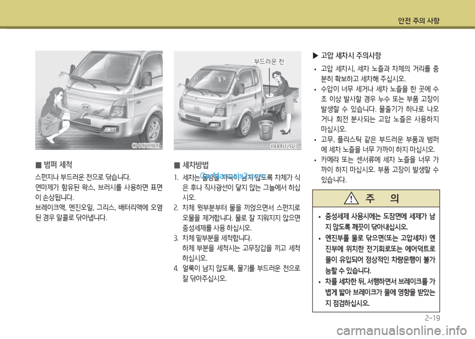 Hyundai Porter Ⅱ 2017  포터Ⅱ - 사용 설명서 (in Korean) 안전 주의 사항
2-19
OHR012020OHR012020
 0범퍼 세척
스펀지나 부드러운 천으로 닦습니다.
연마제가  함유된  왁스,  브러시를  사용하면  표면
이 손상됩니다