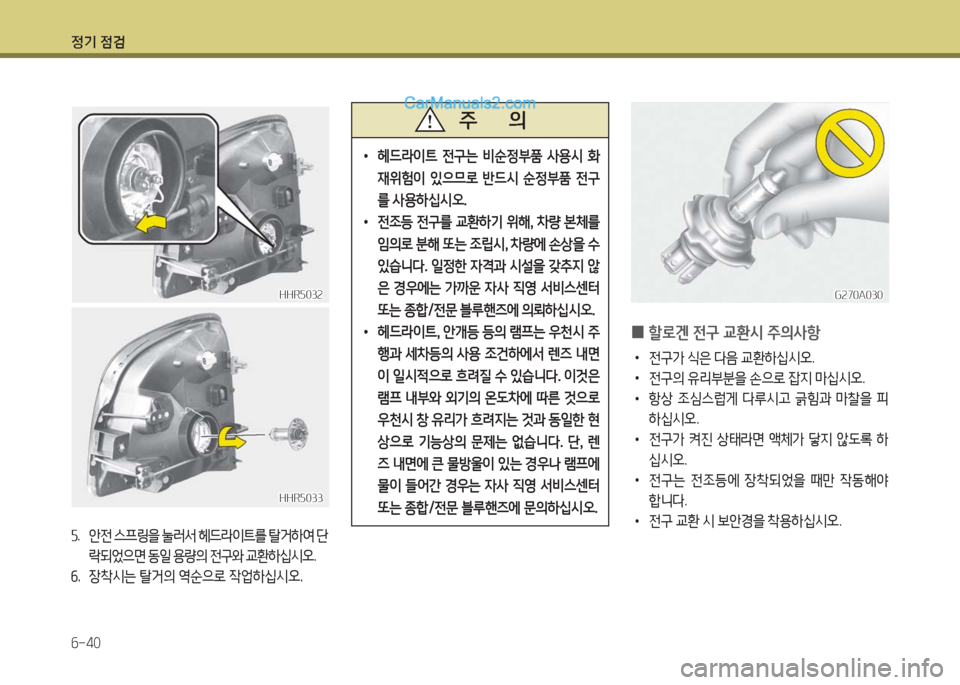 Hyundai Porter Ⅱ 2017  포터Ⅱ - 사용 설명서 (in Korean) 정기 점검
6-40
HHR5032HHR5032
5. 안전 스프링을 눌러서 헤드라이트를 탈거하여 단
락되었으면 동일 용량의 전구와 교환하십시오.
6.  장착시는 탈거의 역순