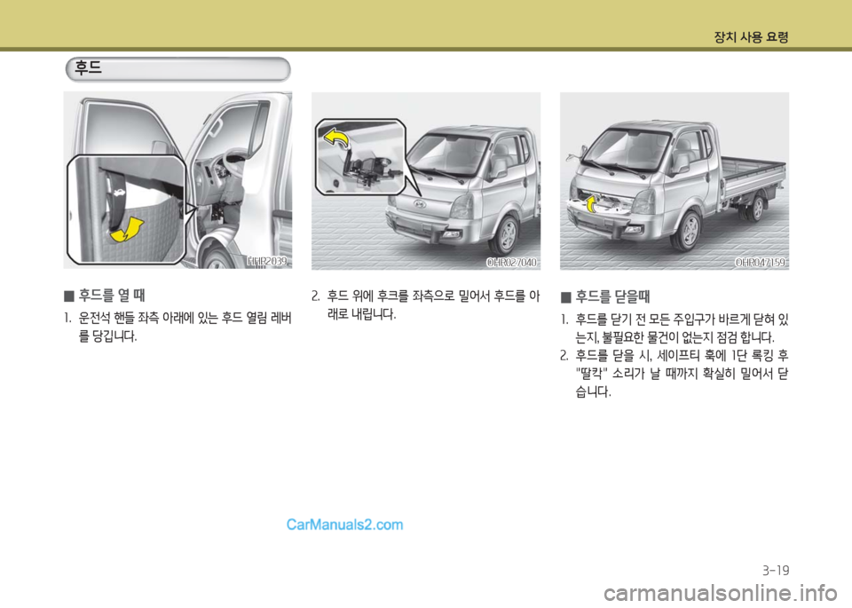 Hyundai Porter Ⅱ 2017  포터Ⅱ - 사용 설명서 (in Korean) 장치 사용 요령
3-19
 0후드를 열 때
1.  운전석 핸들 좌측 아래에 있는 후드 열림 레버
를 당깁니다.
후드
HHR2039HHR2039
2.  후드  위에  후크를  좌측으로  