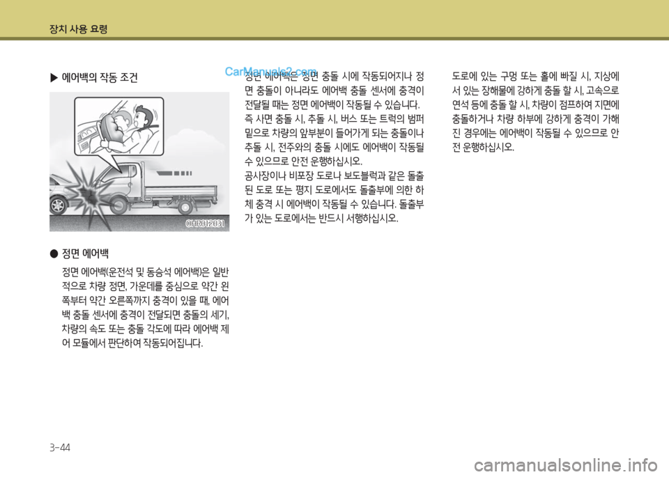 Hyundai Porter Ⅱ 2017  포터Ⅱ - 사용 설명서 (in Korean) 장치 사용 요령
3-44
 ▶에어백의 작동 조건
 ●정면 에어백
 정면 에어백(운전석 및 동승석 에어백)은 일반
적으로 차량 정면, 가운데를 중심으로 약간 