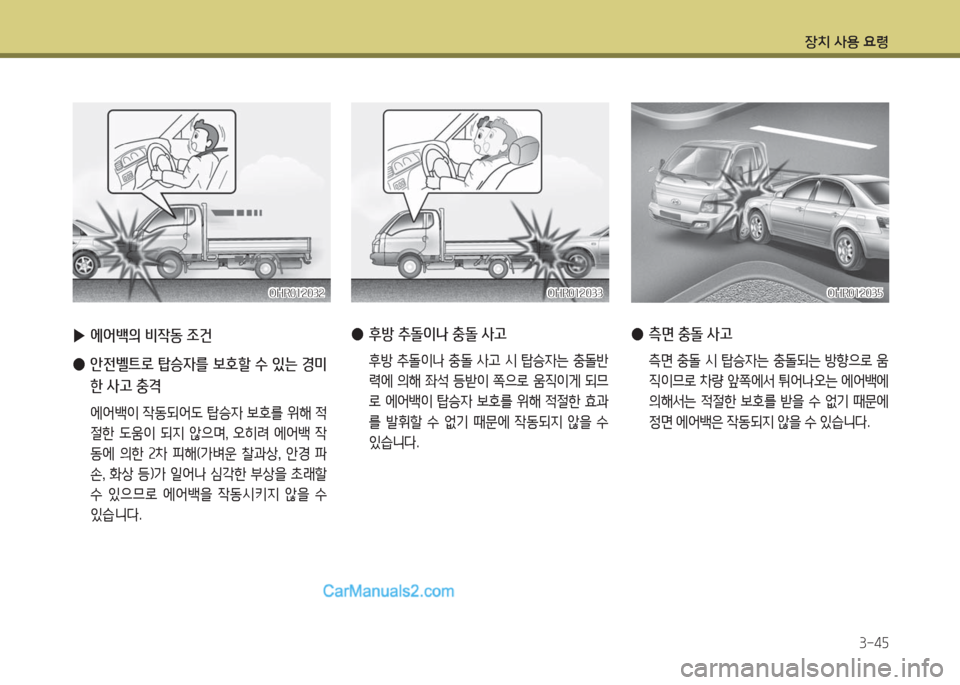 Hyundai Porter Ⅱ 2017  포터Ⅱ - 사용 설명서 (in Korean) 장치 사용 요령
3-45
 ▶에어백의 비작동 조건
 ●안전벨트로 탑승자를 보호할 수 있는 경미
한 사고 충격
 에어백이 작동되어도 탑승자 보호를 위해 적
