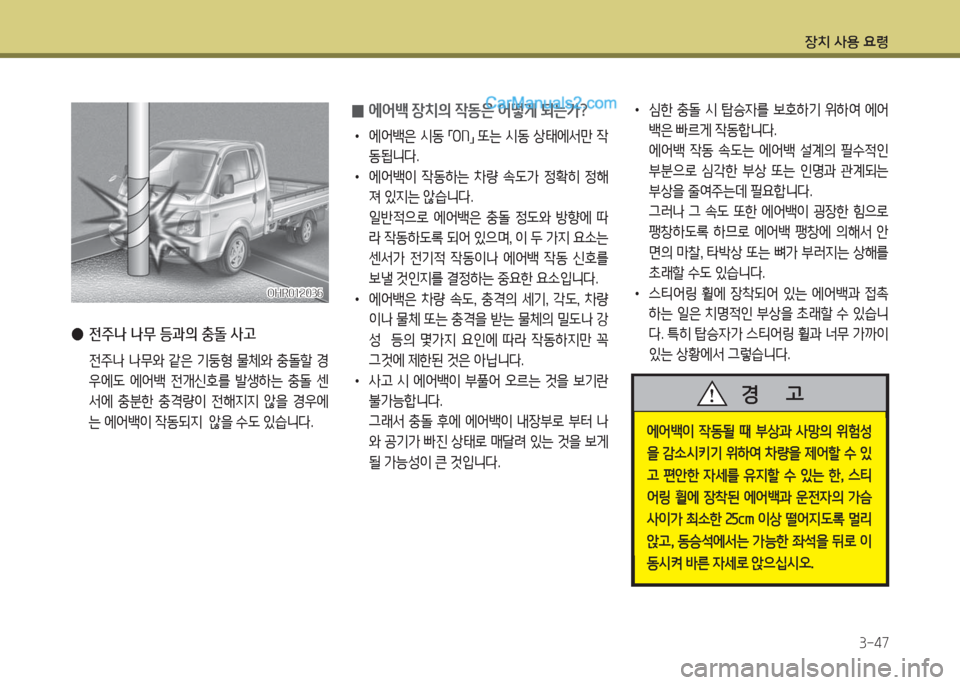 Hyundai Porter Ⅱ 2017  포터Ⅱ - 사용 설명서 (in Korean) 장치 사용 요령
3-47
• 심한 충돌 시 탑승자를 보호하기 위하여 에어
백은 빠르게 작동합니다. 
 에어백 작동 속도는 에어백 설계의 필수적인 
부분으로