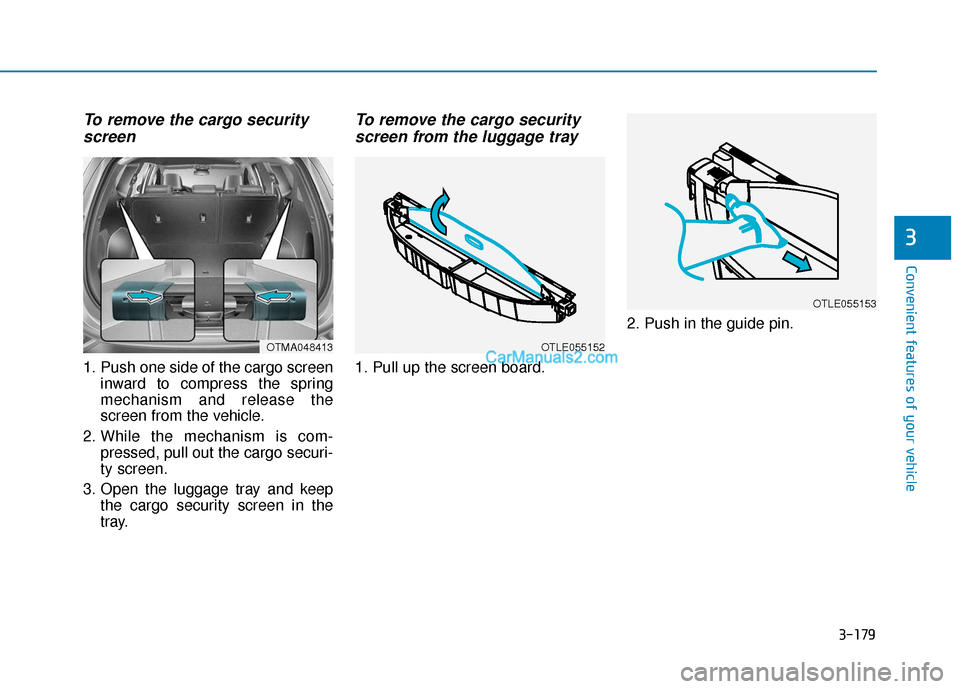 Hyundai Santa Fe 2020 Owners Manual 3-179
Convenient features of your vehicle
3
To remove the cargo securityscreen
1. Push one side of the cargo screen
inward to compress the spring
mechanism and release the
screen from the vehicle.
2. Hyundai Santa Fe 2020 Owners Manual 3-179
Convenient features of your vehicle
3
To remove the cargo securityscreen
1. Push one side of the cargo screen
inward to compress the spring
mechanism and release the
screen from the vehicle.
2.