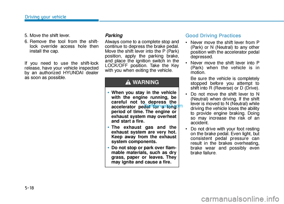 Hyundai Santa Fe 2020  Owners Manual 5-18
Driving your vehicle
5. Move the shift lever.
6. Remove the tool from the shift- lock override access hole then
install the cap.
If you need to use the shift-lock
release, have your vehicle inspe