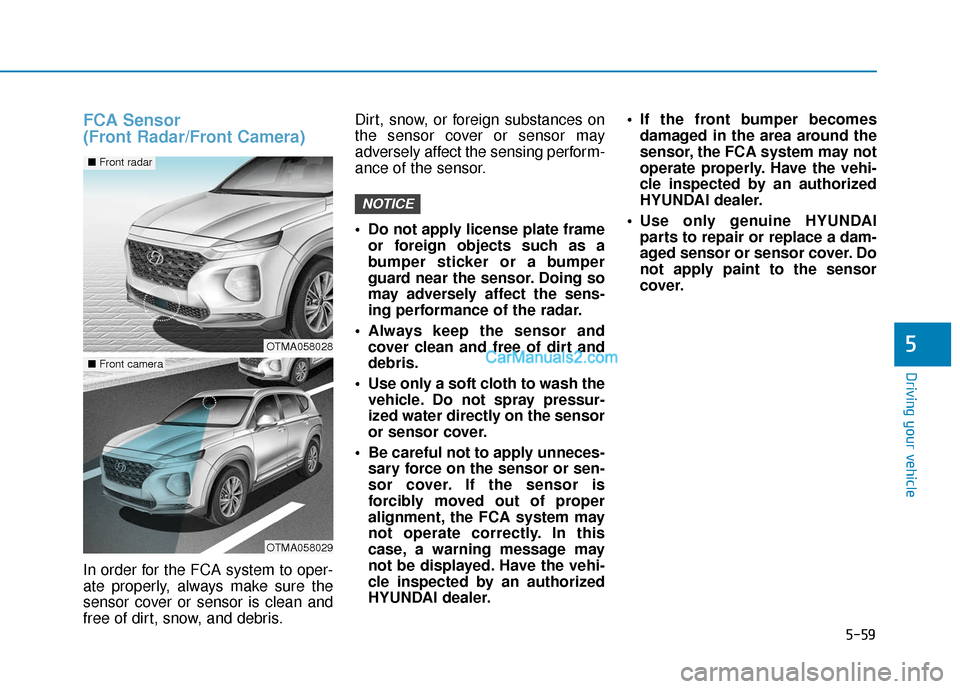 Hyundai Santa Fe 2020 Owners Guide 5-59
Driving your vehicle
5
FCA Sensor 
(Front Radar/Front Camera)
In order for the FCA system to oper-
ate properly, always make sure the
sensor cover or sensor is clean and
free of dirt, snow, and d