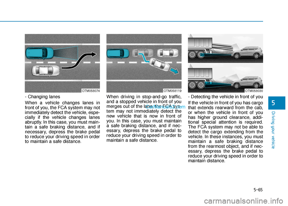 Hyundai Santa Fe 2020 Owners Manual 5-65
Driving your vehicle
5
- Changing lanes
When a vehicle changes lanes in
front of you, the FCA system may not
immediately detect the vehicle, espe-
cially if the vehicle changes lanes
abruptly. In Hyundai Santa Fe 2020 Owners Manual 5-65
Driving your vehicle
5
- Changing lanes
When a vehicle changes lanes in
front of you, the FCA system may not
immediately detect the vehicle, espe-
cially if the vehicle changes lanes
abruptly. In