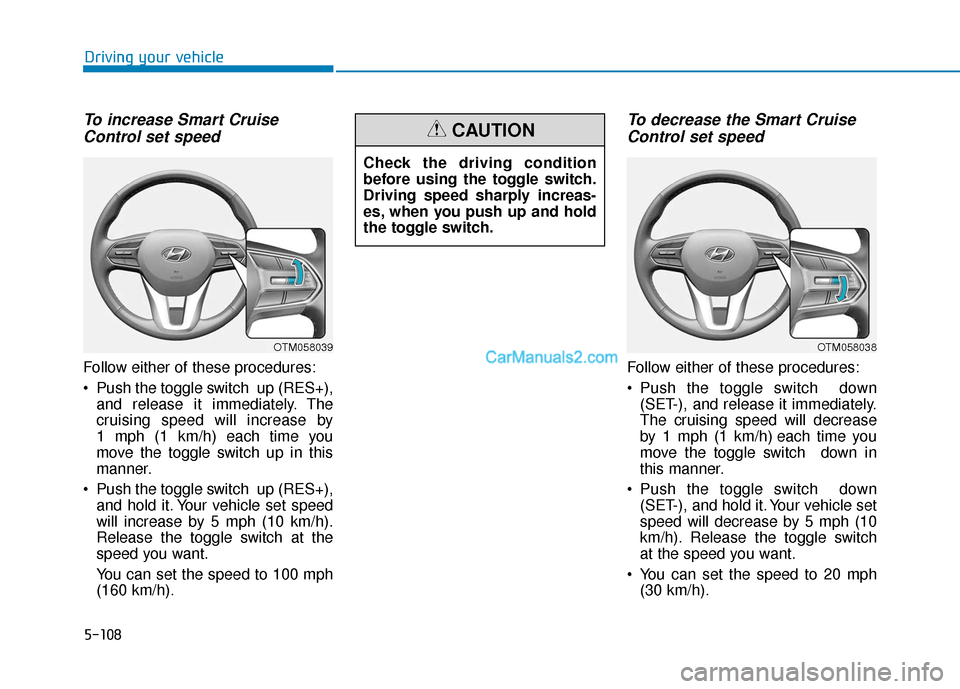 Hyundai Santa Fe 2020 Owners Manual 5-108
Driving your vehicle
To increase Smart CruiseControl set speed
Follow either of these procedures:
Push the toggle switch up (RES+),
and release it immediately. The
cruising speed will increase Hyundai Santa Fe 2020 Owners Manual 5-108
Driving your vehicle
To increase Smart CruiseControl set speed
Follow either of these procedures:
Push the toggle switch up (RES+),
and release it immediately. The
cruising speed will increase