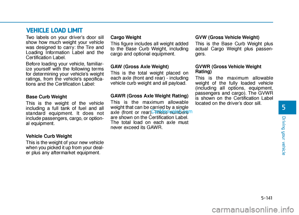 Hyundai Santa Fe 2020  Owners Manual 5-141
Driving your vehicle
5
Two labels on your drivers door sill
show how much weight your vehicle
was designed to carry: the Tire and
Loading Information Label and the
Certification Label.
Before l