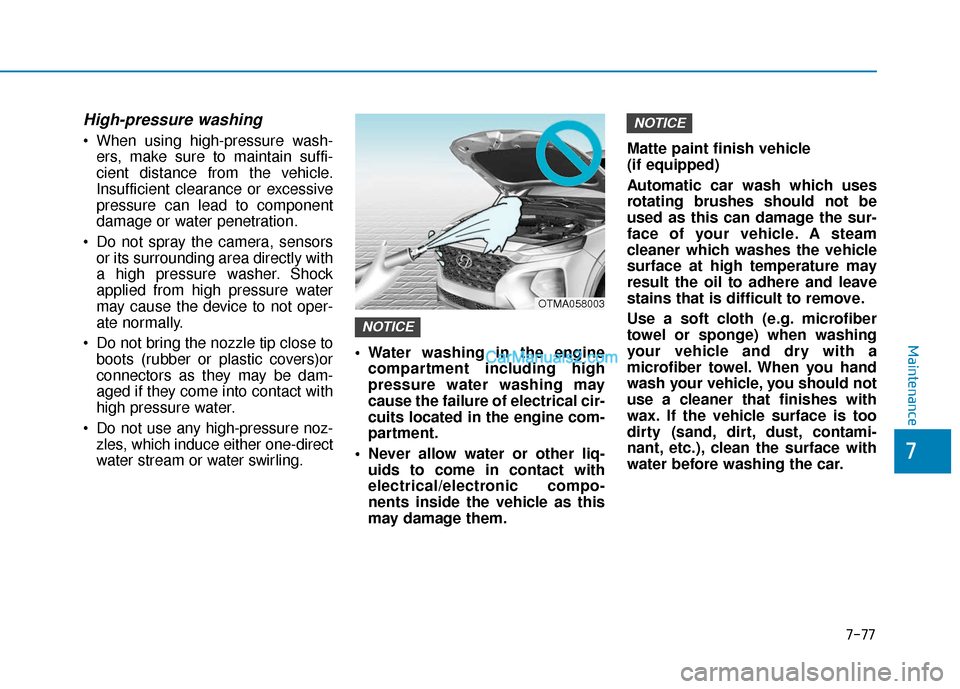 Hyundai Santa Fe 2020  Owners Manual High-pressure washing
 When using high-pressure wash-ers, make sure to maintain suffi-
cient distance from the vehicle.
Insufficient clearance or excessive
pressure can lead to component
damage or wat