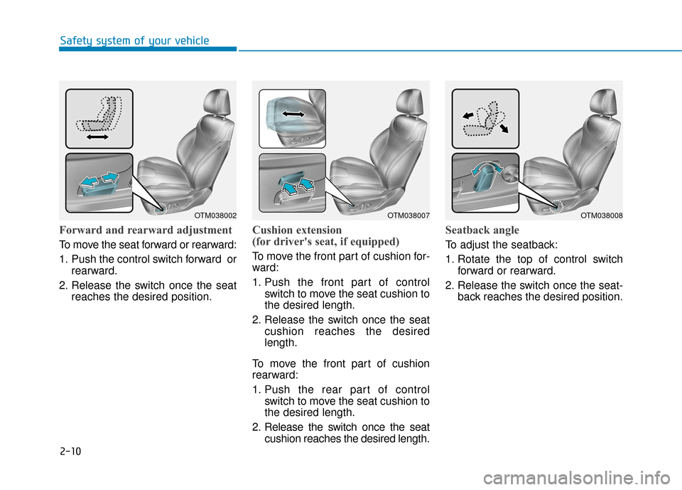 Hyundai Santa Fe 2019 Owners Guide 2-10
Safety system of your vehicle
Forward and rearward adjustment
To move the seat forward or rearward:
1. Push the control switch forward orrearward.
2. Release the switch once the seat reaches the Hyundai Santa Fe 2019 Owners Guide 2-10
Safety system of your vehicle
Forward and rearward adjustment
To move the seat forward or rearward:
1. Push the control switch forward orrearward.
2. Release the switch once the seat reaches the