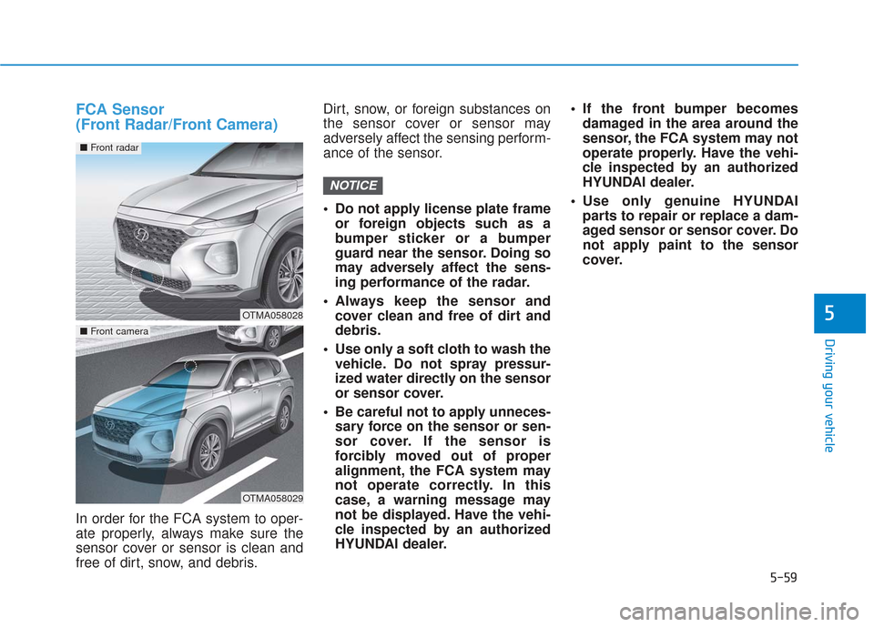 Hyundai Santa Fe 2019 Owners Manual 5-59
Driving your vehicle
5
FCA Sensor
(Front Radar/Front Camera)
In order for the FCA system to oper-
ate properly, always make sure the
sensor cover or sensor is clean and
free of dirt, snow, and d Hyundai Santa Fe 2019 Owners Manual 5-59
Driving your vehicle
5
FCA Sensor
(Front Radar/Front Camera)
In order for the FCA system to oper-
ate properly, always make sure the
sensor cover or sensor is clean and
free of dirt, snow, and d