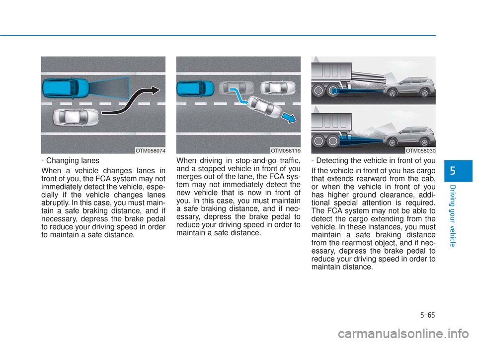 Hyundai Santa Fe 2019 Owners Manual 5-65
Driving your vehicle
5
- Changing lanes
When a vehicle changes lanes in
front of you, the FCA system may not
immediately detect the vehicle, espe-
cially if the vehicle changes lanes
abruptly. In Hyundai Santa Fe 2019 Owners Manual 5-65
Driving your vehicle
5
- Changing lanes
When a vehicle changes lanes in
front of you, the FCA system may not
immediately detect the vehicle, espe-
cially if the vehicle changes lanes
abruptly. In