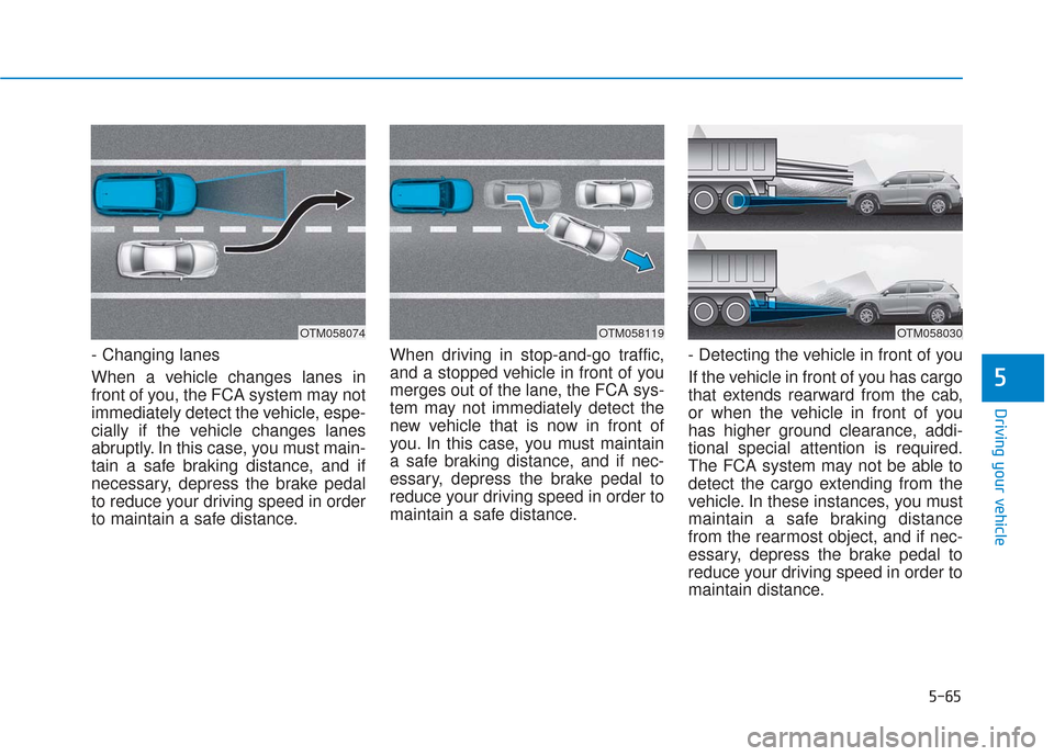 Hyundai Santa Fe 2019  Owners Manual 5-65
Driving your vehicle
5
- Changing lanes
When a vehicle changes lanes in
front of you, the FCA system may not
immediately detect the vehicle, espe-
cially if the vehicle changes lanes
abruptly. In