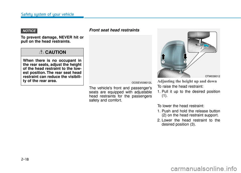 Hyundai Santa Fe 2019 Owners Guide 2-18
Safety system of your vehicle
To prevent damage, NEVER hit or
pull on the head restraints.
Front seat head restraints
The vehicles front and passengers
seats are equipped with adjustable
head r Hyundai Santa Fe 2019 Owners Guide 2-18
Safety system of your vehicle
To prevent damage, NEVER hit or
pull on the head restraints.
Front seat head restraints
The vehicles front and passengers
seats are equipped with adjustable
head r