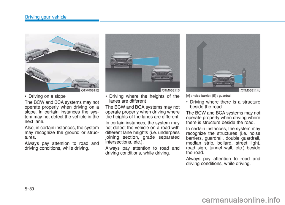 Hyundai Santa Fe 2019 Owners Manual 5-80
Driving on a slope
The BCW and BCA systems may not
operate properly when driving on a
slope. In certain instances the sys-
tem may not detect the vehicle in the
next lane.
Also, in certain insta Hyundai Santa Fe 2019 Owners Manual 5-80
Driving on a slope
The BCW and BCA systems may not
operate properly when driving on a
slope. In certain instances the sys-
tem may not detect the vehicle in the
next lane.
Also, in certain insta