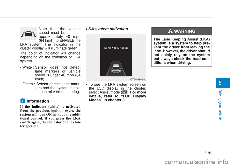 Hyundai Santa Fe 2019 Owners Manual 5-95
Driving your vehicle
5
Note that the vehicle
speed must be at least
approximately 40 mph
(64 km/h) to ENABLE the
LKA system. The indicator in the
cluster display will illuminate green.
The color Hyundai Santa Fe 2019 Owners Manual 5-95
Driving your vehicle
5
Note that the vehicle
speed must be at least
approximately 40 mph
(64 km/h) to ENABLE the
LKA system. The indicator in the
cluster display will illuminate green.
The color
