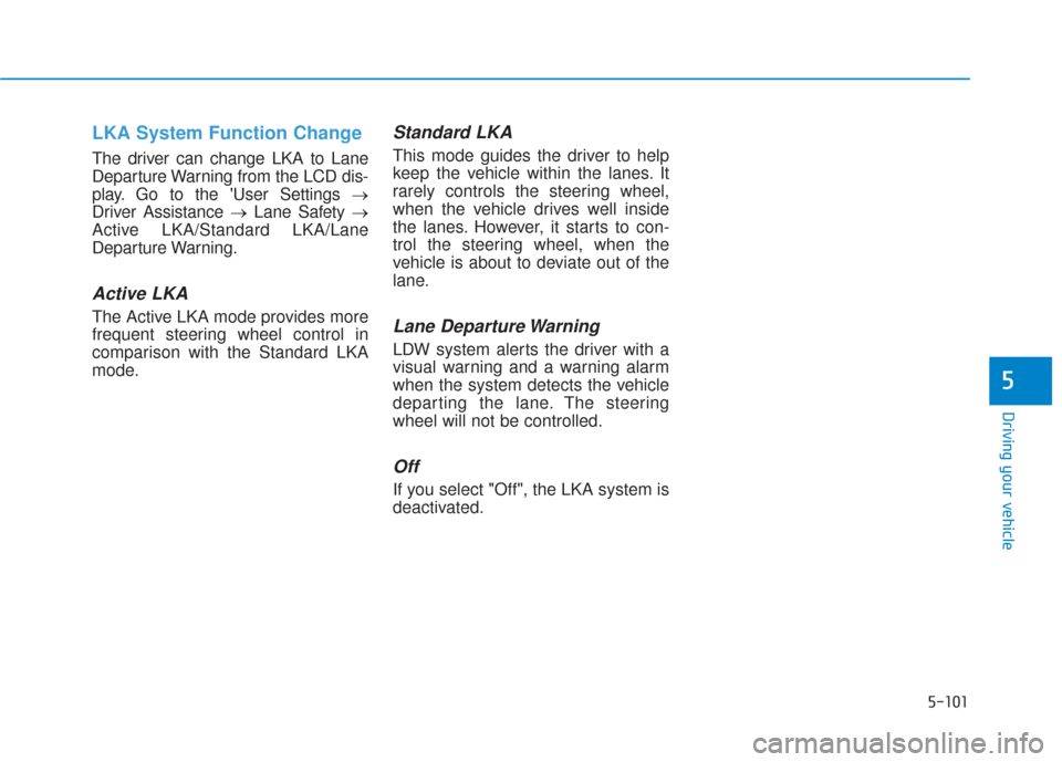 Hyundai Santa Fe 2019 User Guide 5-101
Driving your vehicle
5
LKA System Function Change 
The driver can change LKA to Lane
Departure Warning from the LCD dis-
play. Go to the User Settings →
Driver Assistance → Lane Safety →
