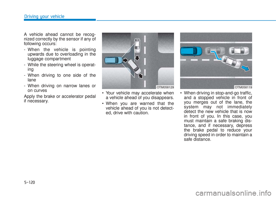 Hyundai Santa Fe 2019  Owners Manual 5-120
Driving your vehicle
A vehicle ahead cannot be recog-
nized correctly by the sensor if any of
following occurs:
- When the vehicle is pointing upwards due to overloading in the
luggage compartme