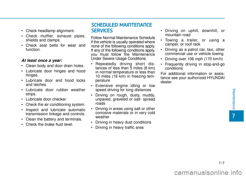Hyundai Santa Fe 2019  Owners Manual  Check headlamp alignment.
 Check muffler, exhaust pipes,shields and clamps.
 Check seat belts for wear and function.
At least once a year:
 Clean body and door drain holes.
 Lubricate door hinges and