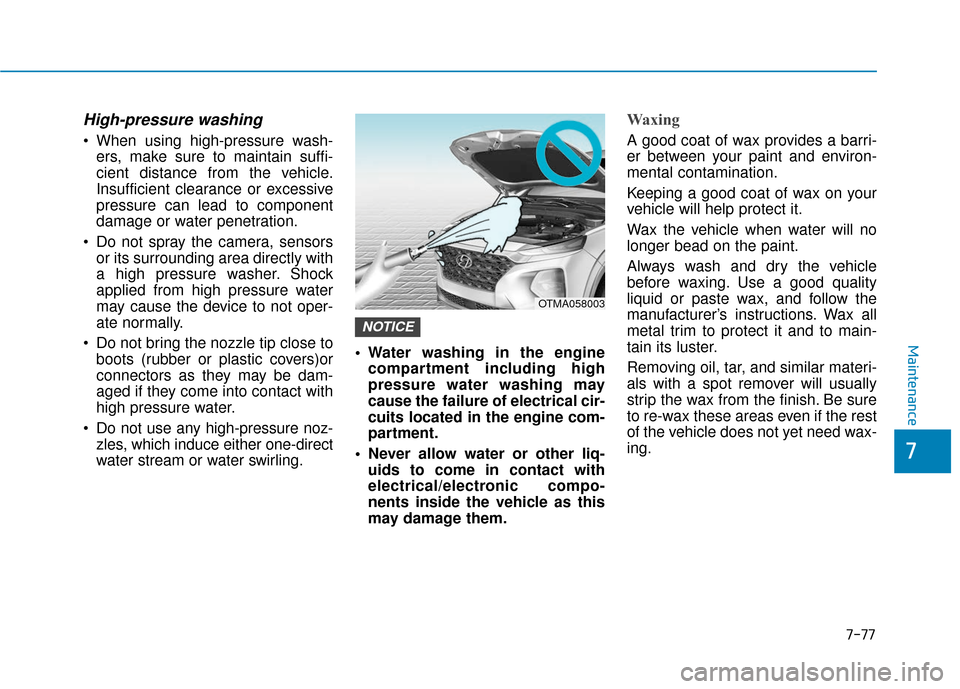 Hyundai Santa Fe 2019  Owners Manual High-pressure washing
 When using high-pressure wash-ers, make sure to maintain suffi-
cient distance from the vehicle.
Insufficient clearance or excessive
pressure can lead to component
damage or wat