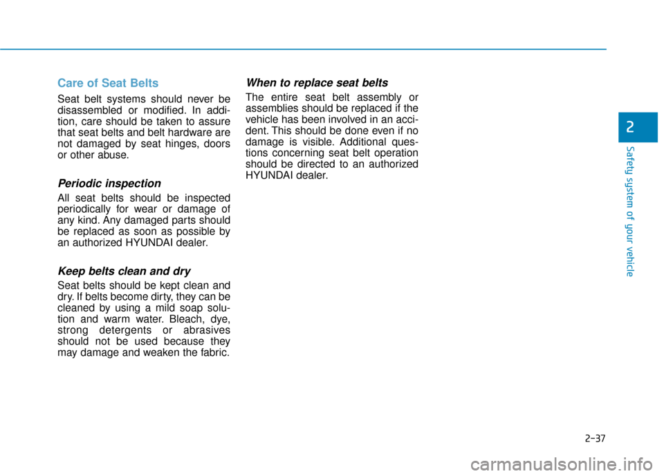 Hyundai Santa Fe 2019  Owners Manual 2-37
Safety system of your vehicle
2
Care of Seat Belts 
Seat belt systems should never be
disassembled or modified. In addi-
tion, care should be taken to assure
that seat belts and belt hardware are