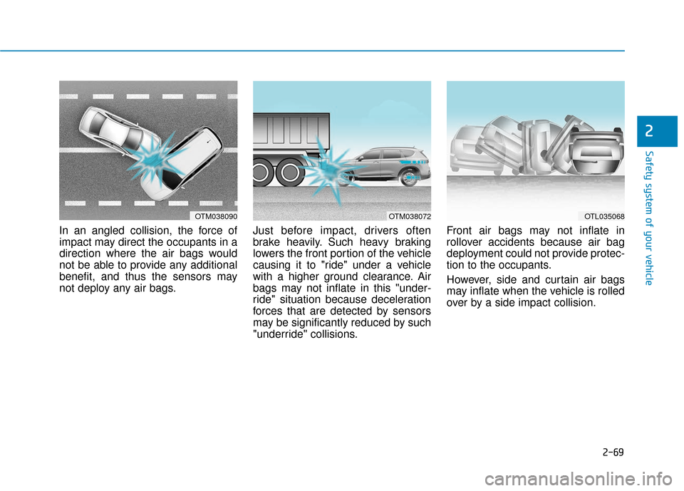 Hyundai Santa Fe 2019 Manual Online 2-69
Safety system of your vehicle
2
In an angled collision, the force of
impact may direct the occupants in a
direction where the air bags would
not be able to provide any additional
benefit, and thu Hyundai Santa Fe 2019 Manual Online 2-69
Safety system of your vehicle
2
In an angled collision, the force of
impact may direct the occupants in a
direction where the air bags would
not be able to provide any additional
benefit, and thu