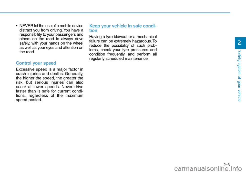 Hyundai Santa Fe 2019 - RHD (UK, Australia) Owners Guide 2-3
Safety system of your vehicle
• NEVER let the use of a mobile device
distract you from driving. You have a
responsibility to your passengers and
others on the road to always drive
safely, with y Hyundai Santa Fe 2019 - RHD (UK, Australia) Owners Guide 2-3
Safety system of your vehicle
• NEVER let the use of a mobile device
distract you from driving. You have a
responsibility to your passengers and
others on the road to always drive
safely, with y