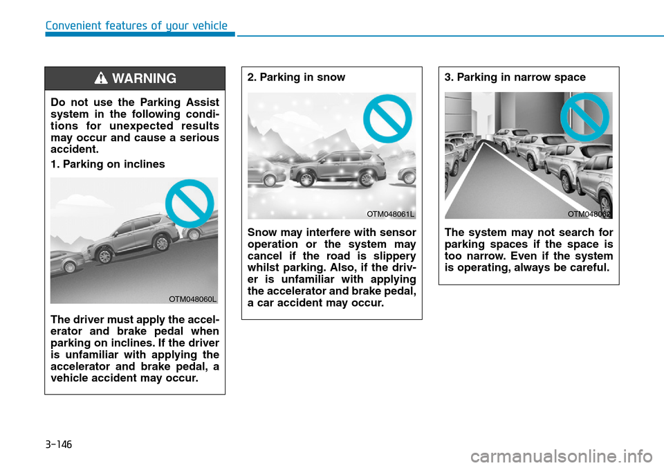 Hyundai Santa Fe 2019  Owners Manual - RHD (UK, Australia) 3-146
Convenient features of your vehicle
2. Parking in snow 
Snow may interfere with sensor
operation or the system may
cancel if the road is slippery
whilst parking. Also, if the driv-
er is unfamil