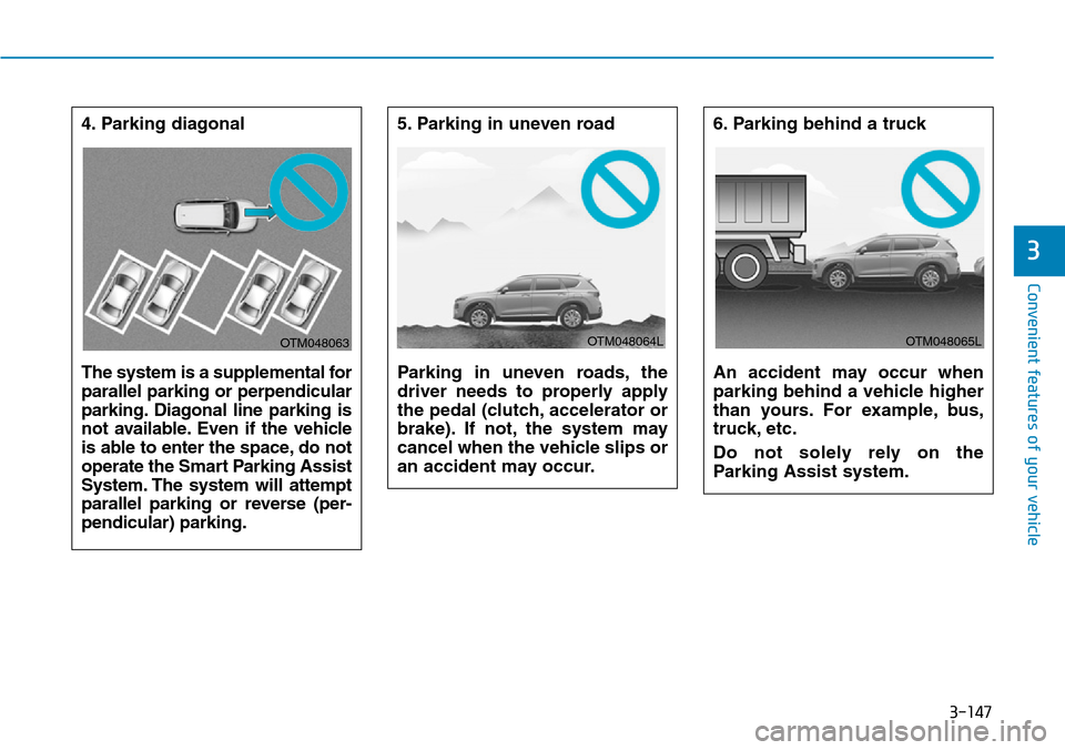 Hyundai Santa Fe 2019 Owners Manual - RHD (UK, Australia) 3-147
Convenient features of your vehicle
3
4. Parking diagonal
The system is a supplemental for
parallel parking or perpendicular
parking. Diagonal line parking is
not available. Even if the vehicle Hyundai Santa Fe 2019 Owners Manual - RHD (UK, Australia) 3-147
Convenient features of your vehicle
3
4. Parking diagonal
The system is a supplemental for
parallel parking or perpendicular
parking. Diagonal line parking is
not available. Even if the vehicle