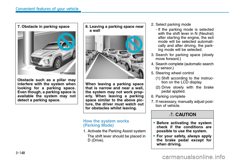 Hyundai Santa Fe 2019 Owners Manual - RHD (UK, Australia) 3-148
How the system works
(Parking Mode)
1. Activate the Parking Assist system
The shift lever should be placed in
D (Drive).2. Select parking mode
- If the parking mode is selected
with the shift le Hyundai Santa Fe 2019 Owners Manual - RHD (UK, Australia) 3-148
How the system works
(Parking Mode)
1. Activate the Parking Assist system
The shift lever should be placed in
D (Drive).2. Select parking mode
- If the parking mode is selected
with the shift le