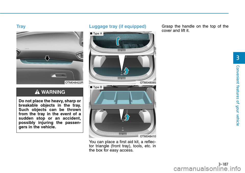 Hyundai Santa Fe 2019 Owners Manual - RHD (UK, Australia) 3-187
Convenient features of your vehicle
3
Tray Luggage tray (if equipped)
You can place a first aid kit, a reflec-
tor triangle (front tray), tools, etc. in
the box for easy access.Grasp the handle Hyundai Santa Fe 2019 Owners Manual - RHD (UK, Australia) 3-187
Convenient features of your vehicle
3
Tray Luggage tray (if equipped)
You can place a first aid kit, a reflec-
tor triangle (front tray), tools, etc. in
the box for easy access.Grasp the handle