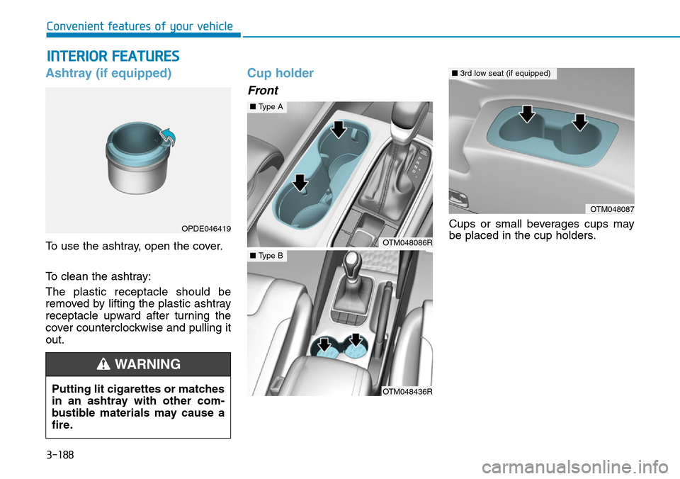 Hyundai Santa Fe 2019 Owners Manual - RHD (UK, Australia) 3-188
Convenient features of your vehicle
INTERIOR FEATURES
Ashtray (if equipped)
To use the ashtray, open the cover.
To clean the ashtray:
The plastic receptacle should be
removed by lifting the plas Hyundai Santa Fe 2019 Owners Manual - RHD (UK, Australia) 3-188
Convenient features of your vehicle
INTERIOR FEATURES
Ashtray (if equipped)
To use the ashtray, open the cover.
To clean the ashtray:
The plastic receptacle should be
removed by lifting the plas