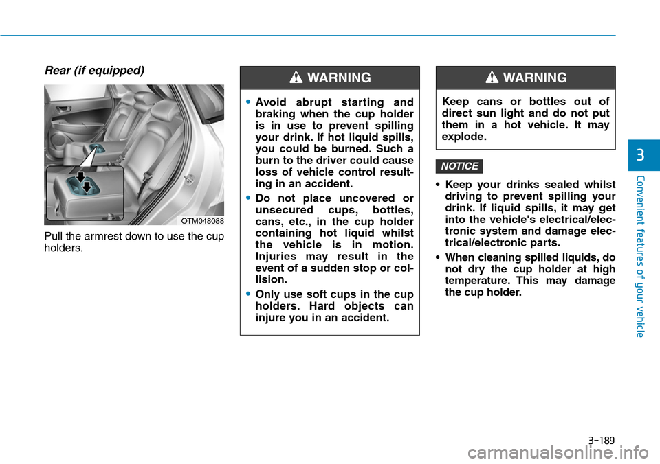 Hyundai Santa Fe 2019 Owners Manual - RHD (UK, Australia) 3-189
Convenient features of your vehicle
3
Rear (if equipped)
Pull the armrest down to use the cup
holders.• Keep your drinks sealed whilst
driving to prevent spilling your
drink. If liquid spills, Hyundai Santa Fe 2019 Owners Manual - RHD (UK, Australia) 3-189
Convenient features of your vehicle
3
Rear (if equipped)
Pull the armrest down to use the cup
holders.• Keep your drinks sealed whilst
driving to prevent spilling your
drink. If liquid spills,