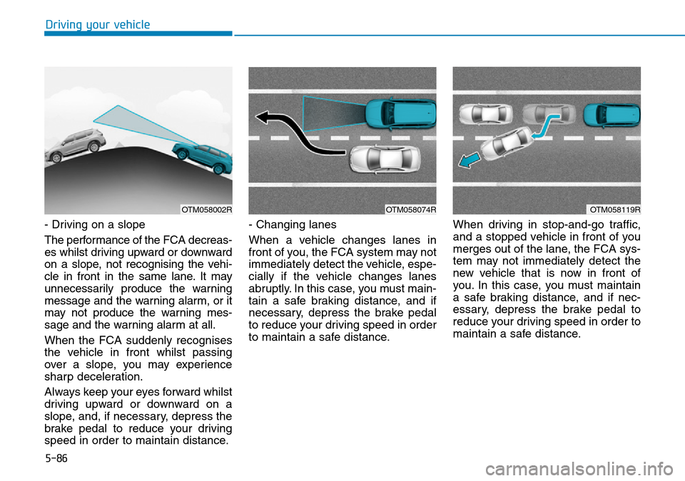 Hyundai Santa Fe 2019  Owners Manual - RHD (UK, Australia) 5-86
Driving your vehicle
- Driving on a slope
The performance of the FCA decreas-
es whilst driving upward or downward
on a slope, not recognising the vehi-
cle in front in the same lane. It may
unne Hyundai Santa Fe 2019  Owners Manual - RHD (UK, Australia) 5-86
Driving your vehicle
- Driving on a slope
The performance of the FCA decreas-
es whilst driving upward or downward
on a slope, not recognising the vehi-
cle in front in the same lane. It may
unne