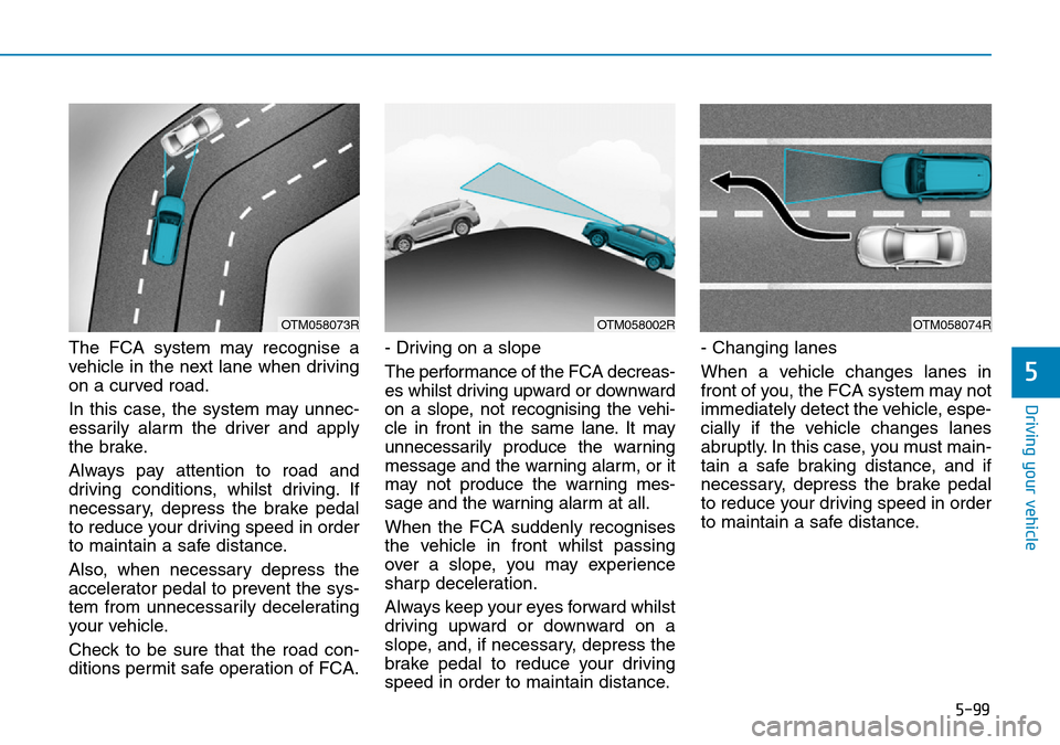 Hyundai Santa Fe 2019  Owners Manual - RHD (UK, Australia) 5-99
Driving your vehicle
5
The FCA system may recognise a
vehicle in the next lane when driving
on a curved road.
In this case, the system may unnec-
essarily alarm the driver and apply
the brake.
Al Hyundai Santa Fe 2019  Owners Manual - RHD (UK, Australia) 5-99
Driving your vehicle
5
The FCA system may recognise a
vehicle in the next lane when driving
on a curved road.
In this case, the system may unnec-
essarily alarm the driver and apply
the brake.
Al